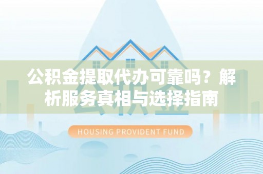 金城公积金提取代办可靠吗？解析服务真相与选择指南