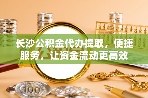 金城长沙公积金代办提取，便捷服务，让资金流动更高效