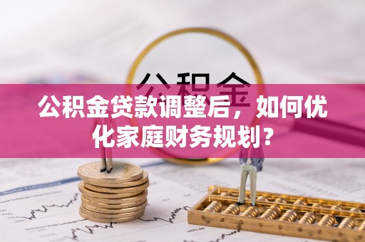 金城公积金贷款调整后，如何优化家庭财务规划？