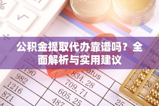 金城公积金提取代办靠谱吗？全面解析与实用建议
