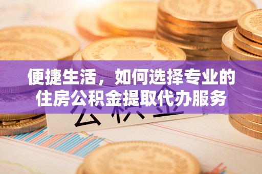 金城便捷生活，如何选择专业的住房公积金提取代办服务