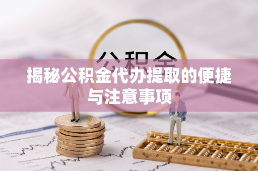 金城揭秘公积金代办提取的便捷与注意事项