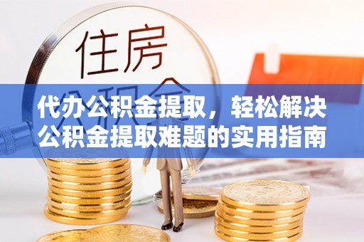 金城代办公积金提取，轻松解决公积金提取难题的实用指南