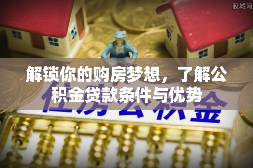金城解锁你的购房梦想，了解公积金贷款条件与优势
