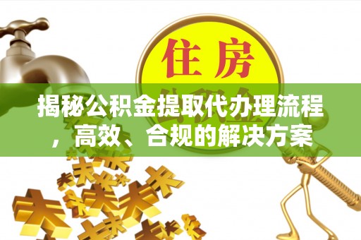 金城揭秘公积金提取代办理流程，高效、合规的解决方案