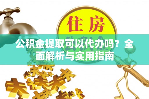 金城公积金提取可以代办吗？全面解析与实用指南