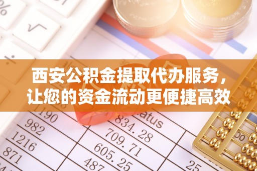 金城西安公积金提取代办服务，让您的资金流动更便捷高效