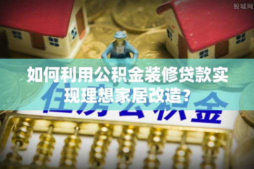 金城如何利用公积金装修贷款实现理想家居改造？