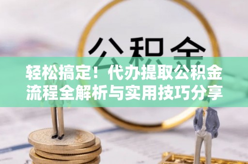 金城轻松搞定！代办提取公积金流程全解析与实用技巧分享