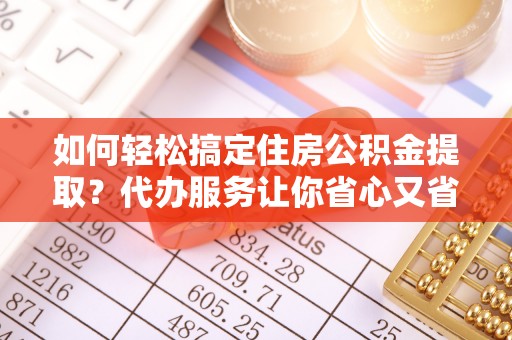 金城如何轻松搞定住房公积金提取？代办服务让你省心又省力