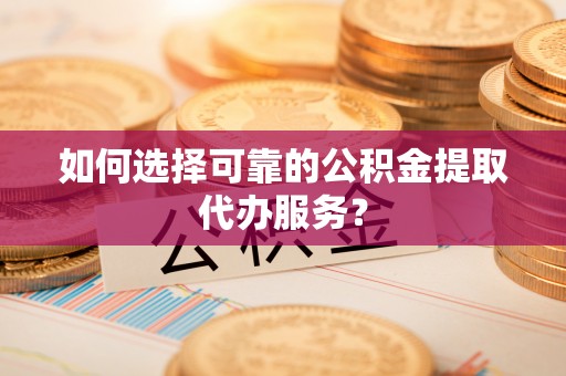 金城如何选择可靠的公积金提取代办服务？