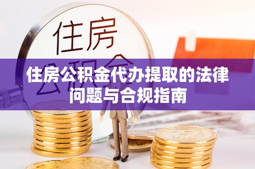 金城住房公积金代办提取的法律问题与合规指南