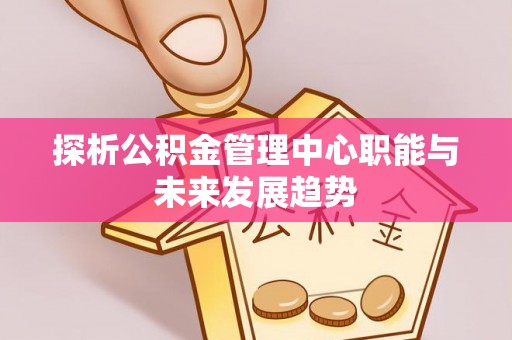 金城探析公积金管理中心职能与未来发展趋势