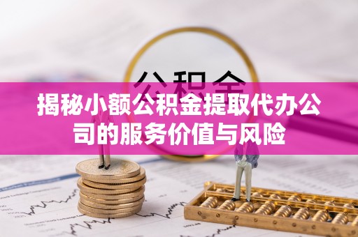 金城揭秘小额公积金提取代办公司的服务价值与风险