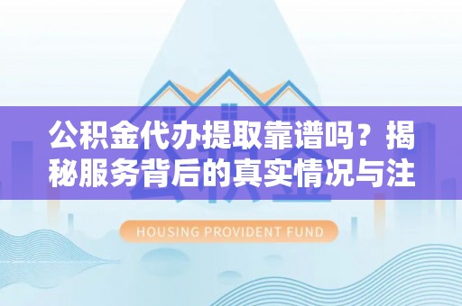 金城公积金代办提取靠谱吗？揭秘服务背后的真实情况与注意事项
