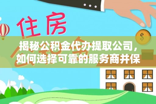 金城揭秘公积金代办提取公司，如何选择可靠的服务商并保障个人权益