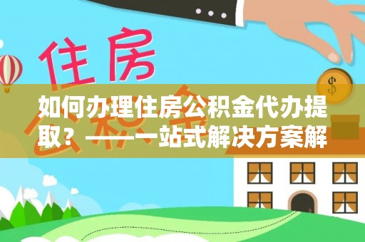 金城如何办理住房公积金代办提取？——一站式解决方案解析