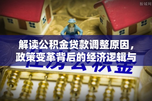 金城解读公积金贷款调整原因，政策变革背后的经济逻辑与民生影响